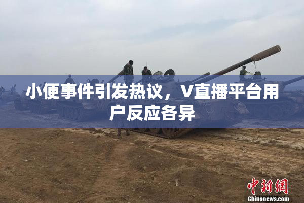 小便事件引发热议，V直播平台用户反应各异