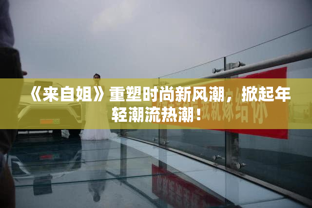 《来自姐》重塑时尚新风潮，掀起年轻潮流热潮！