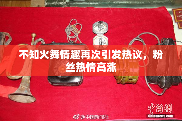 不知火舞情趣再次引发热议，粉丝热情高涨