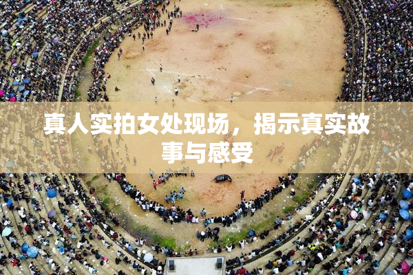 真人实拍女处现场，揭示真实故事与感受