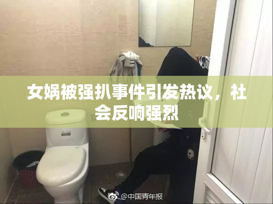 女娲被强扒事件引发热议，社会反响强烈