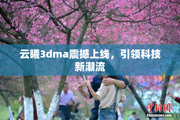 云曦3dma震撼上线，引领科技新潮流