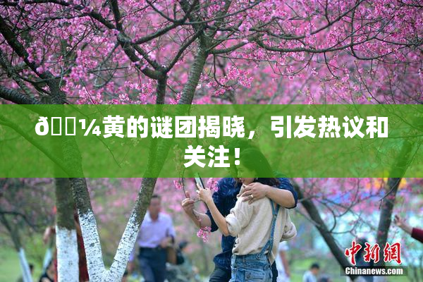 🌼黄的谜团揭晓，引发热议和关注！