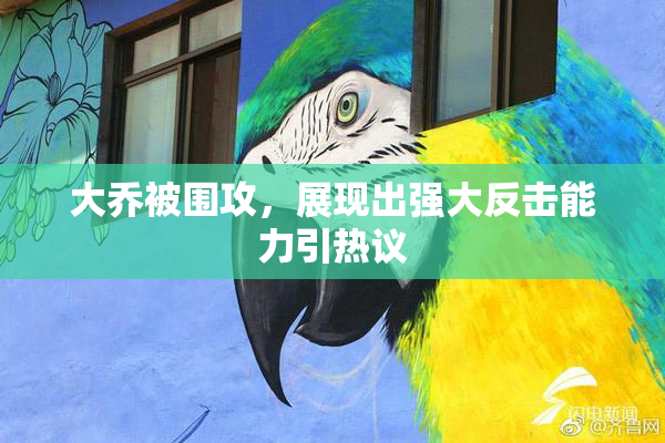 大乔被围攻，展现出强大反击能力引热议