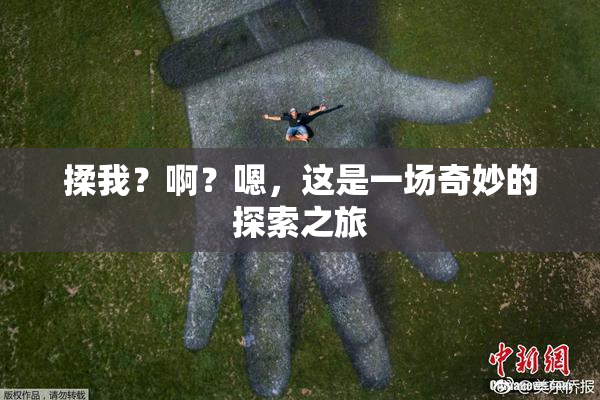 揉我？啊？嗯，这是一场奇妙的探索之旅