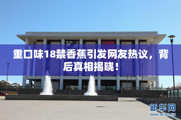 重口味18禁香蕉引发网友热议，背后真相揭晓！