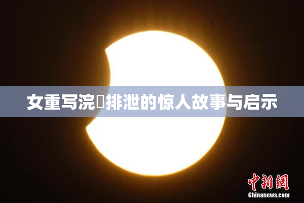女重写浣腸排泄的惊人故事与启示