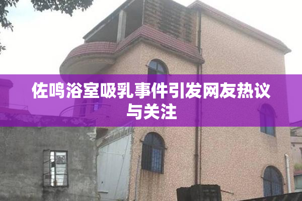 佐鸣浴室吸乳事件引发网友热议与关注
