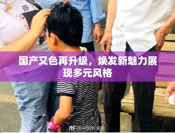 国产又色再升级，焕发新魅力展现多元风格
