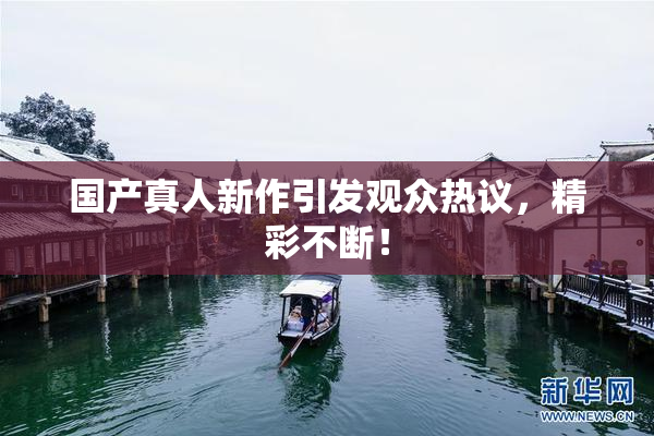 国产真人新作引发观众热议，精彩不断！