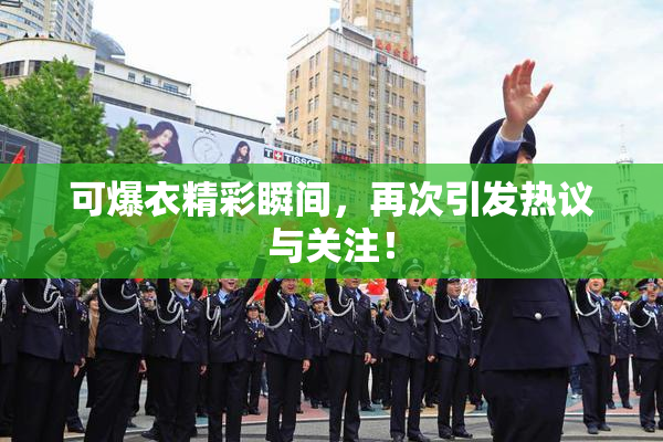 可爆衣精彩瞬间，再次引发热议与关注！