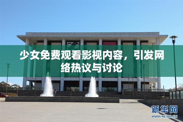 少女免费观看影视内容，引发网络热议与讨论