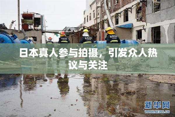 日本真人参与拍摄，引发众人热议与关注