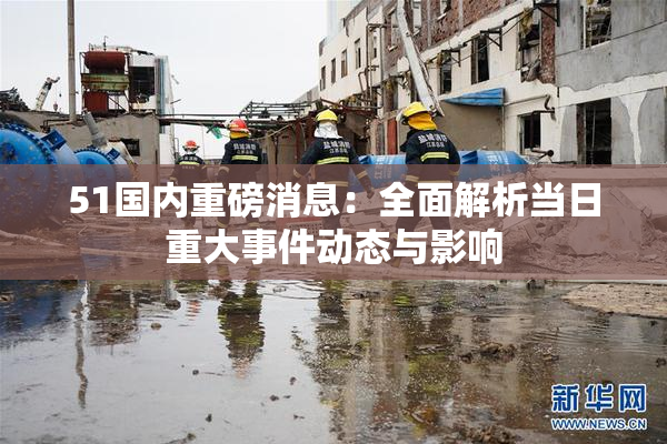 51国内重磅消息：全面解析当日重大事件动态与影响
