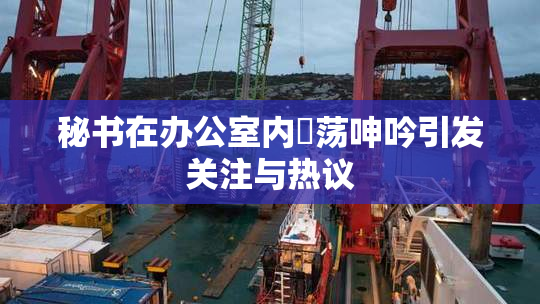 秘书在办公室内婬荡呻吟引发关注与热议