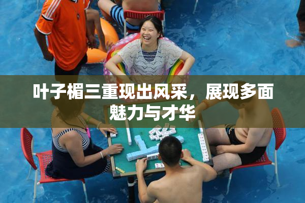 叶子楣三重现出风采，展现多面魅力与才华