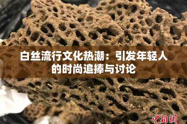 白丝流行文化热潮：引发年轻人的时尚追捧与讨论