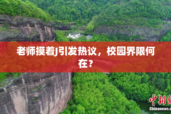 老师摸着J引发热议，校园界限何在？