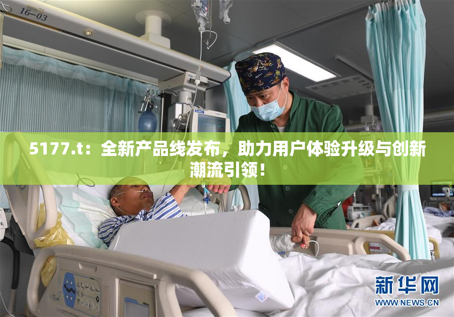 5177.t：全新产品线发布，助力用户体验升级与创新潮流引领！