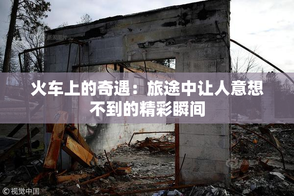 火车上的奇遇：旅途中让人意想不到的精彩瞬间