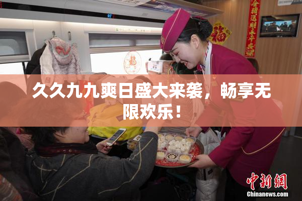 久久九九爽日盛大来袭，畅享无限欢乐！