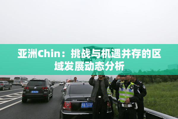亚洲Chin：挑战与机遇并存的区域发展动态分析