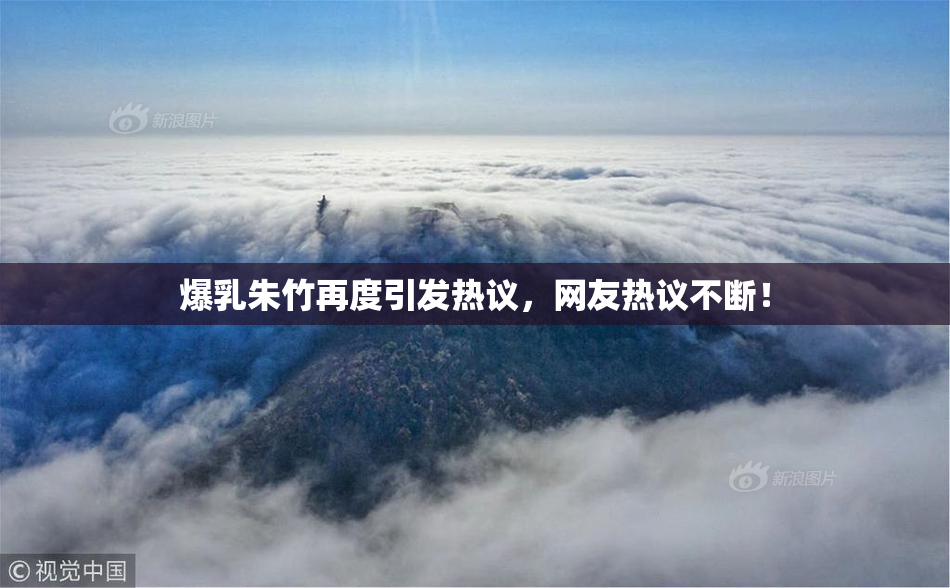 爆乳朱竹再度引发热议，网友热议不断！