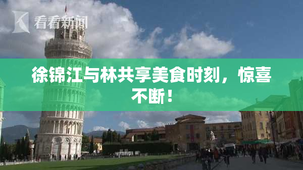 徐锦江与林共享美食时刻，惊喜不断！