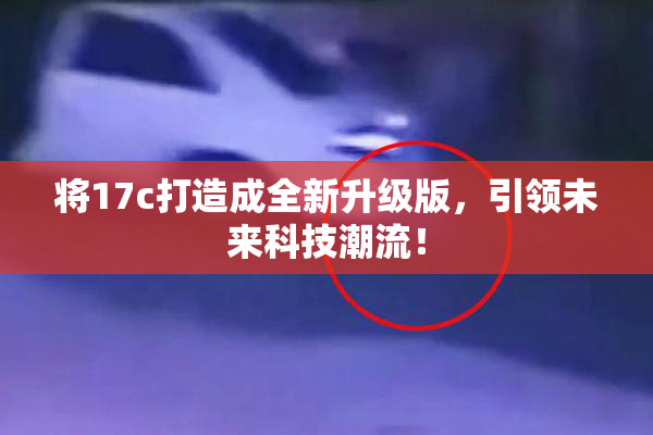 将17c打造成全新升级版，引领未来科技潮流！