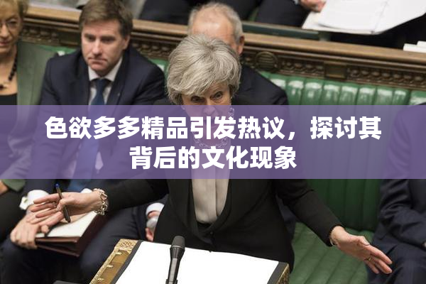 色欲多多精品引发热议，探讨其背后的文化现象