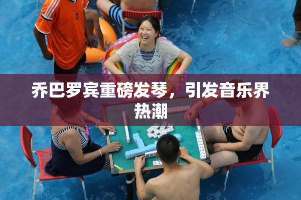乔巴罗宾重磅发琴，引发音乐界热潮