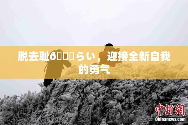 脱去耻🍓らい，迎接全新自我的勇气