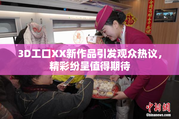 3D工口XX新作品引发观众热议，精彩纷呈值得期待