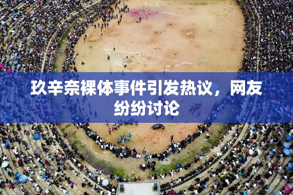 玖辛奈裸体事件引发热议，网友纷纷讨论