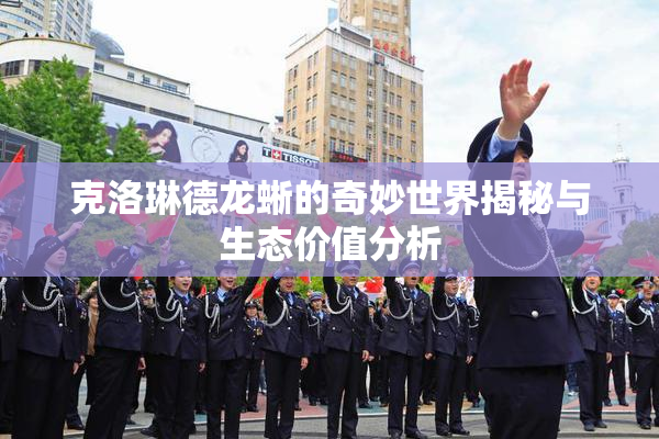 克洛琳德龙蜥的奇妙世界揭秘与生态价值分析
