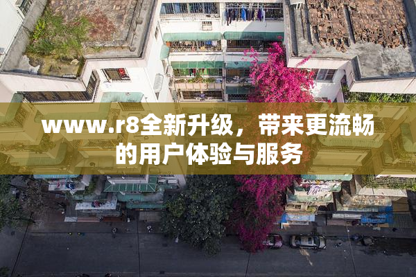 www.r8全新升级，带来更流畅的用户体验与服务