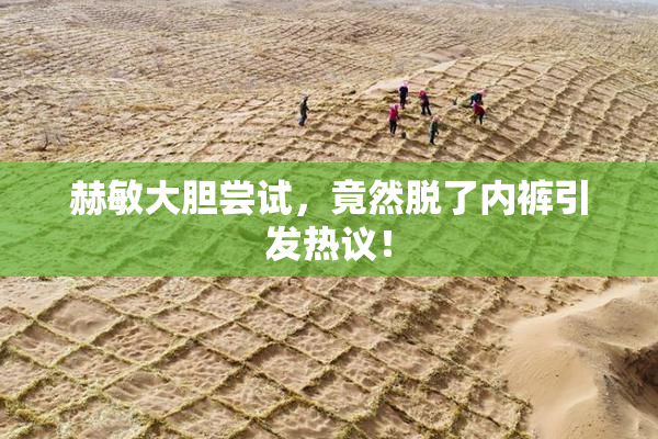 赫敏大胆尝试，竟然脱了内裤引发热议！
