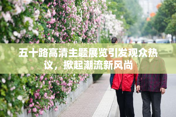 五十路高清主题展览引发观众热议，掀起潮流新风尚