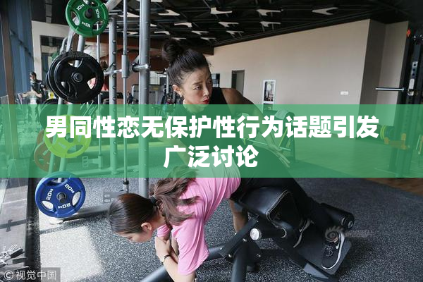 男同性恋无保护性行为话题引发广泛讨论