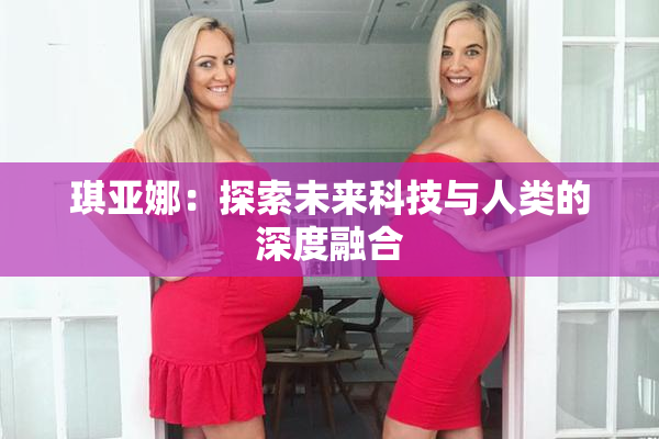 琪亚娜：探索未来科技与人类的深度融合