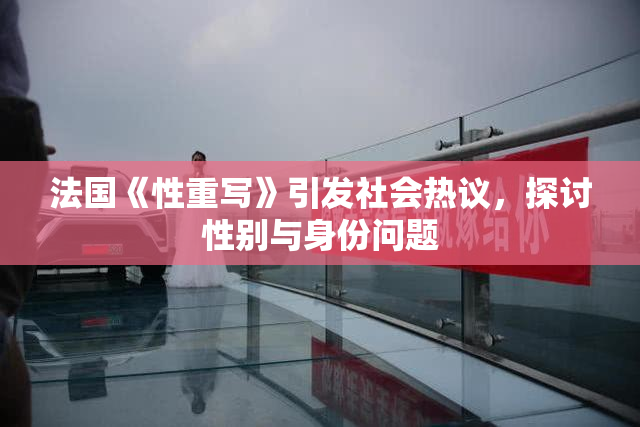 法国《性重写》引发社会热议，探讨性别与身份问题