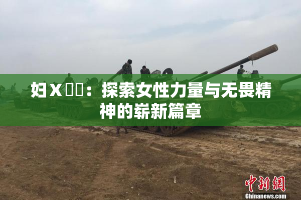 妇Ⅹ乄乂：探索女性力量与无畏精神的崭新篇章