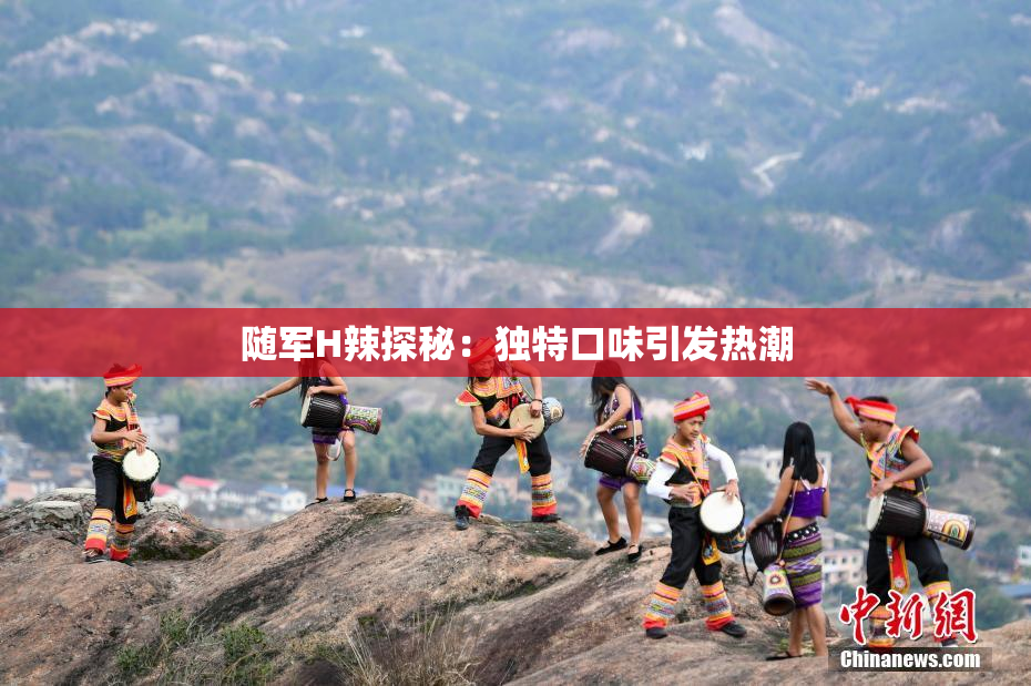 随军H辣探秘：独特口味引发热潮