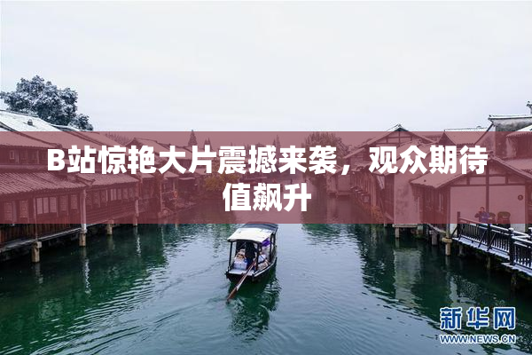 B站惊艳大片震撼来袭，观众期待值飙升