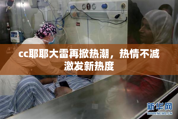 cc耶耶大雷再掀热潮，热情不减激发新热度