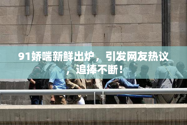 91娇喘新鲜出炉，引发网友热议，追捧不断！
