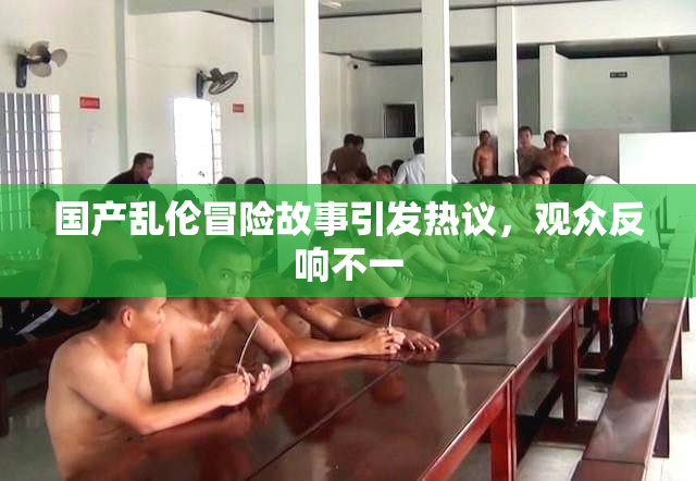 国产乱伦冒险故事引发热议，观众反响不一
