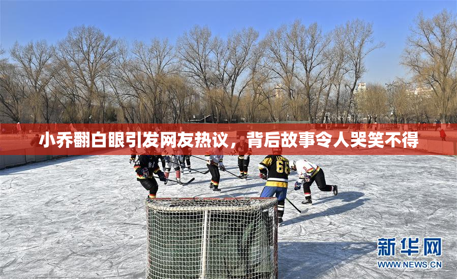 小乔翻白眼引发网友热议，背后故事令人哭笑不得