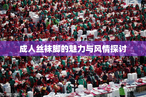 成人丝袜脚的魅力与风情探讨