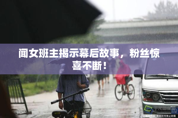 闻女班主揭示幕后故事，粉丝惊喜不断！
